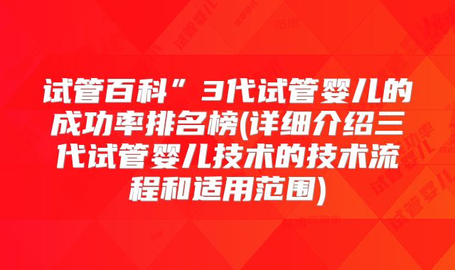 试管百科”3代试管婴儿的成功率排名榜(详细介绍三代试管婴儿技术的技术流程和适用范围)