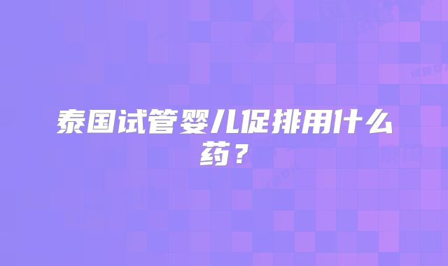 泰国试管婴儿促排用什么药？