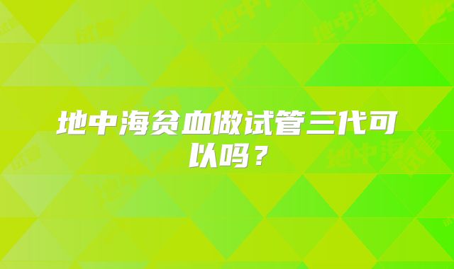 地中海贫血做试管三代可以吗？