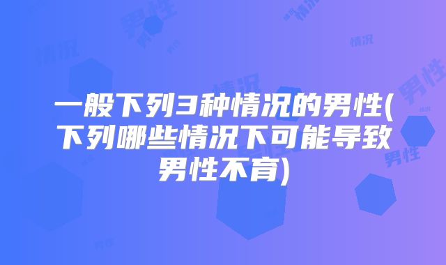 一般下列3种情况的男性(下列哪些情况下可能导致男性不育)
