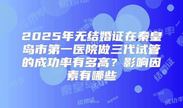 2025年无结婚证在秦皇岛市第一医院做三代试管的成功率有多高？影响因素有哪些