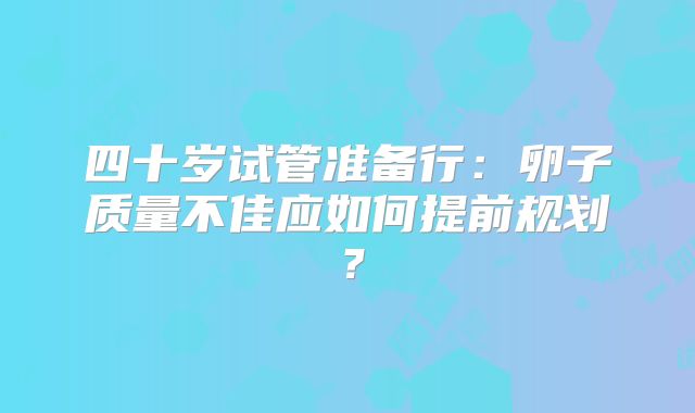 四十岁试管准备行：卵子质量不佳应如何提前规划？