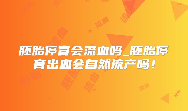 胚胎停育会流血吗_胚胎停育出血会自然流产吗!