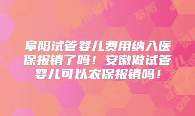 阜阳试管婴儿费用纳入医保报销了吗!安徽做试管婴儿可以农保报销吗!