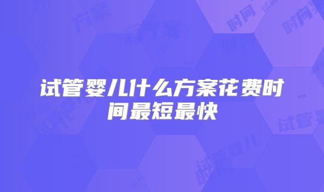 试管婴儿什么方案花费时间最短最快