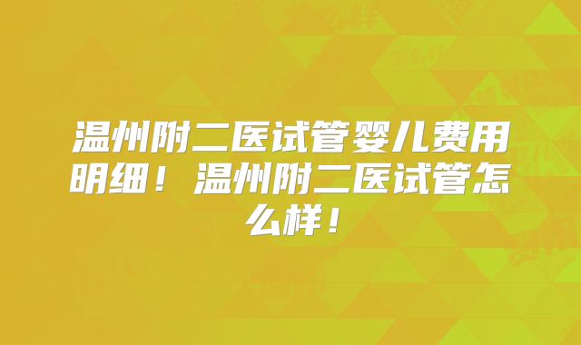 温州附二医试管婴儿费用明细！温州附二医试管怎么样！