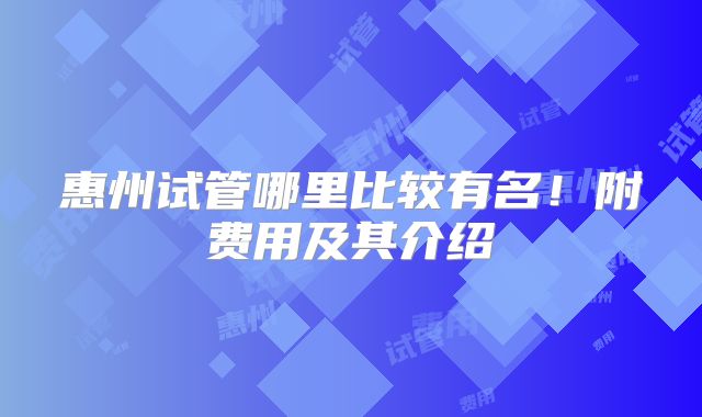 惠州试管哪里比较有名!附费用及其介绍
