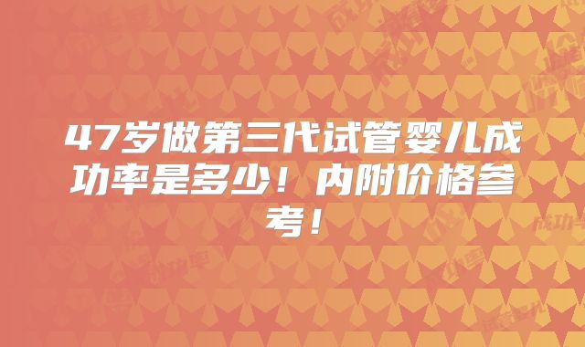 47岁做第三代试管婴儿成功率是多少！内附价格参考！
