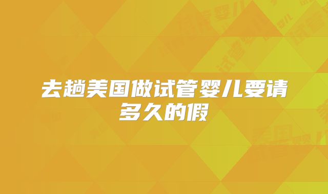 去趟美国做试管婴儿要请多久的假