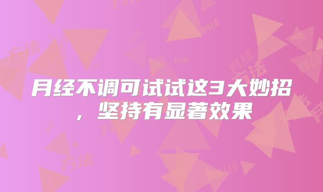 月经不调可试试这3大妙招,坚持有显著效果