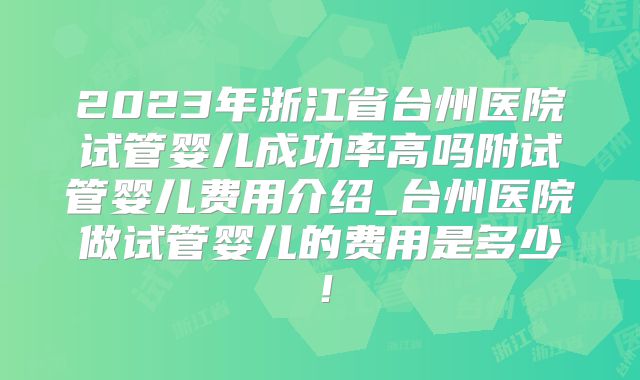 2023年浙江省台州医院试管婴儿成功率高吗附试管婴儿费用介绍_台州医院做试管婴儿的费用是多少!