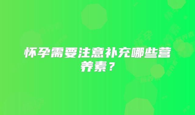 怀孕需要注意补充哪些营养素?