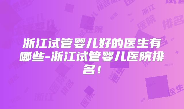 浙江试管婴儿好的医生有哪些-浙江试管婴儿医院排名！
