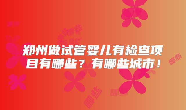 郑州做试管婴儿有检查项目有哪些？有哪些城市！