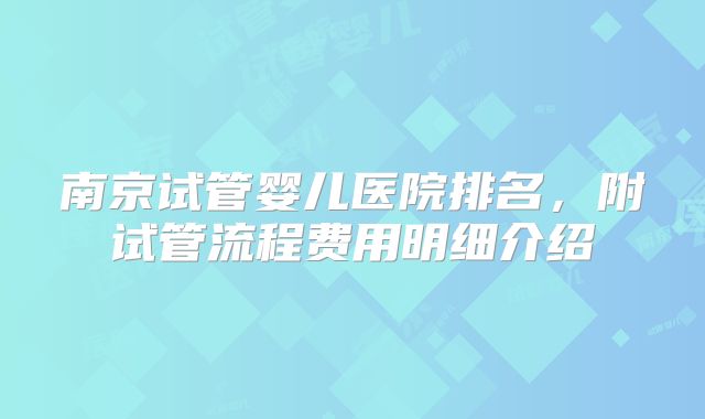 南京试管婴儿医院排名，附试管流程费用明细介绍
