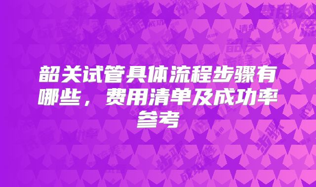 韶关试管具体流程步骤有哪些,费用清单及成功率参考