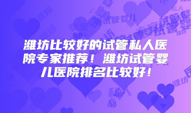 潍坊比较好的试管私人医院专家推荐！潍坊试管婴儿医院排名比较好！