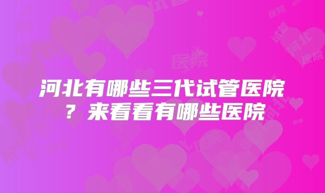 河北有哪些三代试管医院？来看看有哪些医院