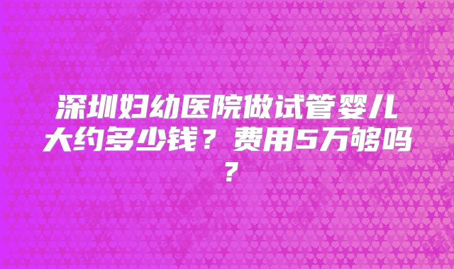 深圳妇幼医院做试管婴儿大约多少钱？费用5万够吗？