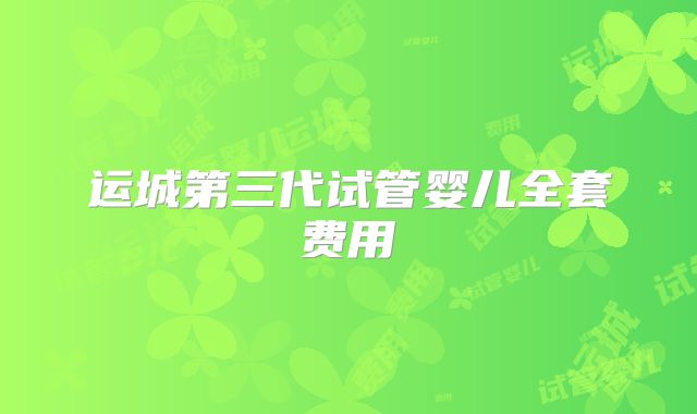 运城第三代试管婴儿全套费用