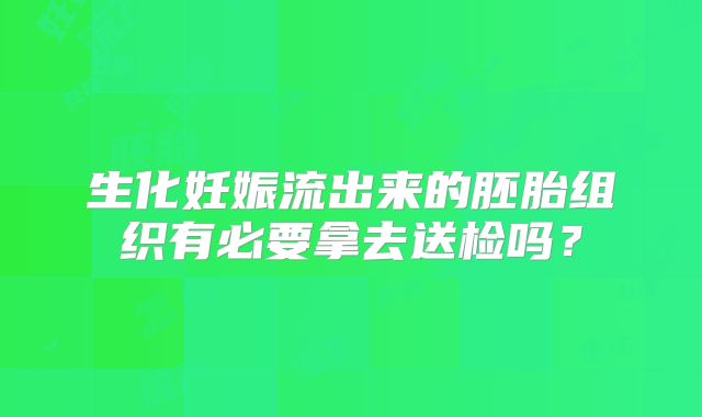 生化妊娠流出来的胚胎组织有必要拿去送检吗？