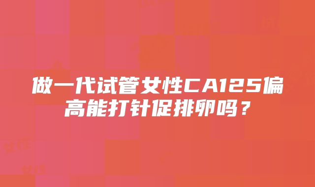 做一代试管女性CA125偏高能打针促排卵吗？