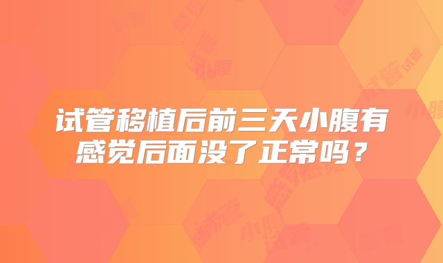 试管移植后前三天小腹有感觉后面没了正常吗？