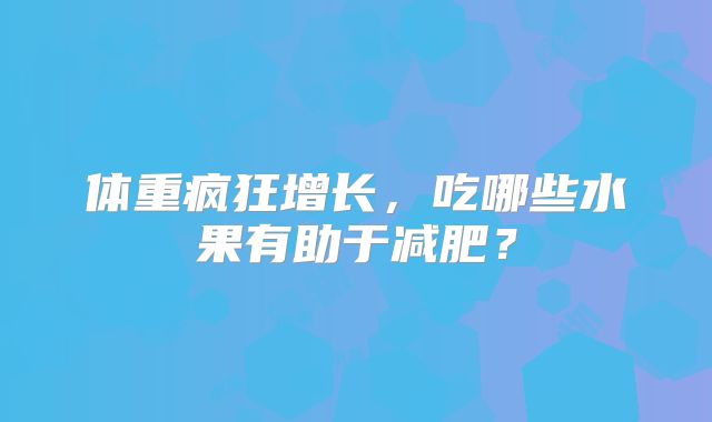体重疯狂增长，吃哪些水果有助于减肥？