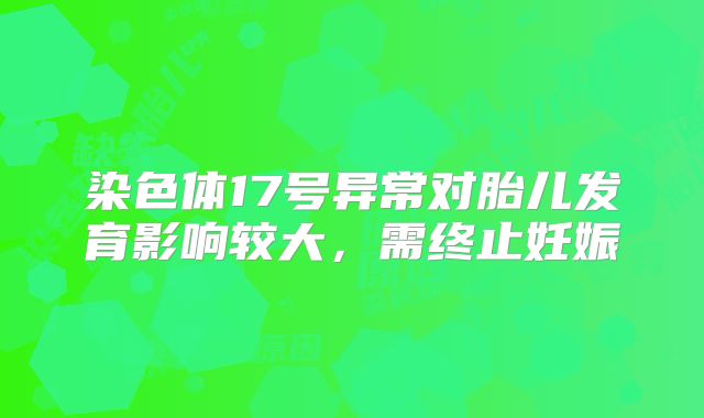 染色体17号异常对胎儿发育影响较大，需终止妊娠