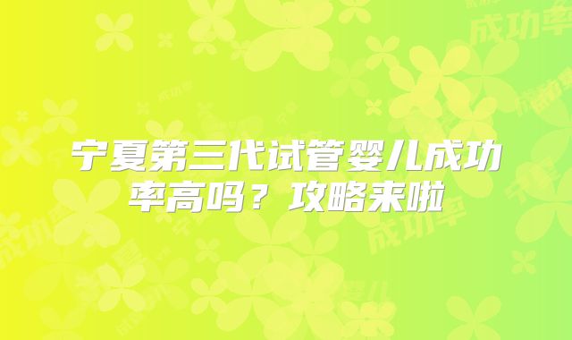 宁夏第三代试管婴儿成功率高吗？攻略来啦
