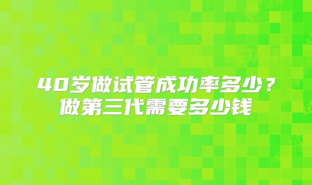40岁做试管成功率多少？做第三代需要多少钱