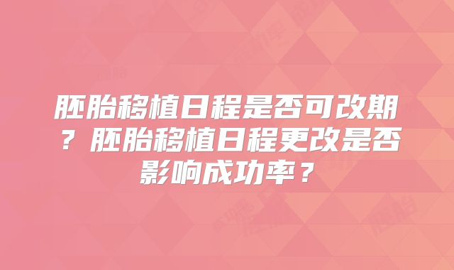 胚胎移植日程是否可改期？胚胎移植日程更改是否影响成功率？