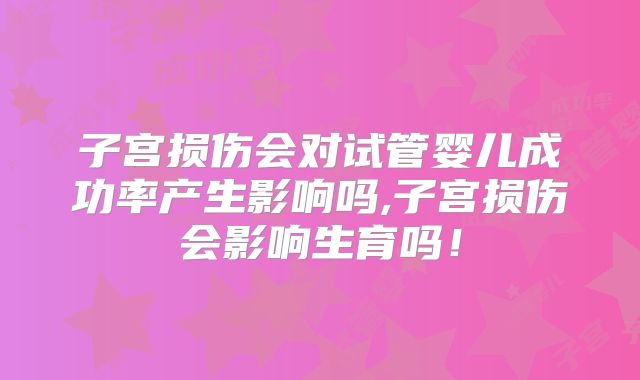 子宫损伤会对试管婴儿成功率产生影响吗,子宫损伤会影响生育吗！