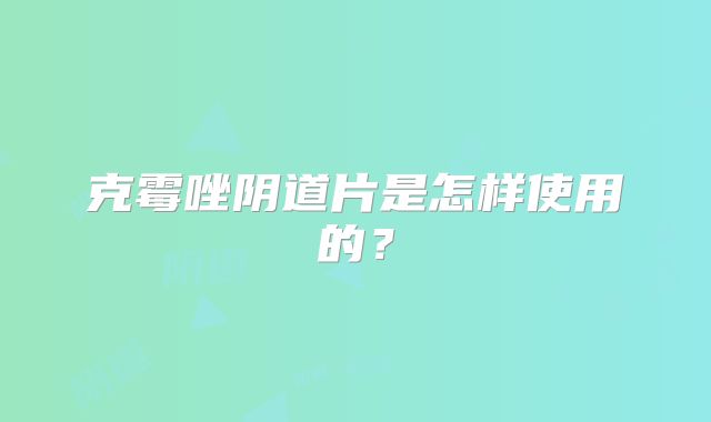 克霉唑阴道片是怎样使用的？