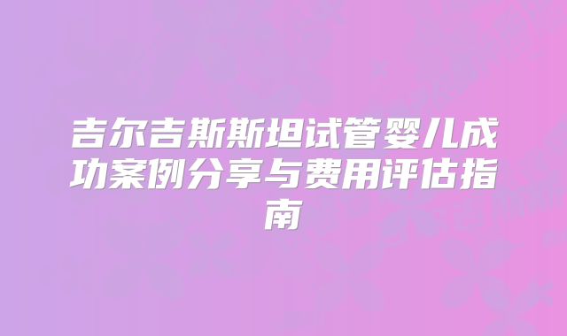 吉尔吉斯斯坦试管婴儿成功案例分享与费用评估指南