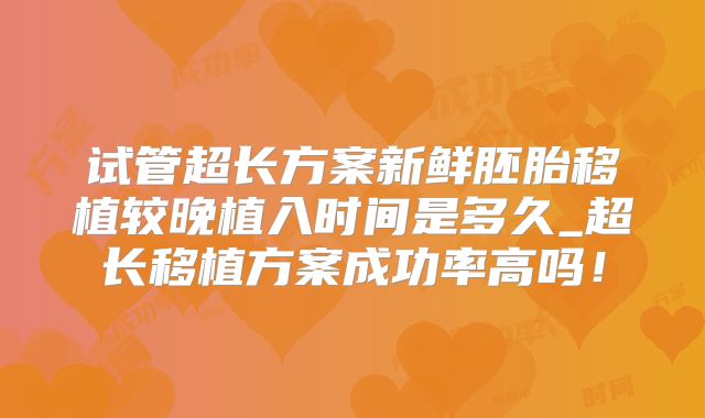 试管超长方案新鲜胚胎移植较晚植入时间是多久_超长移植方案成功率高吗!