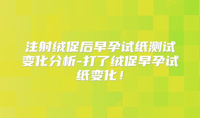 注射绒促后早孕试纸测试变化分析-打了绒促早孕试纸变化!