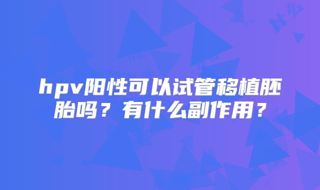 hpv阳性可以试管移植胚胎吗？有什么副作用？
