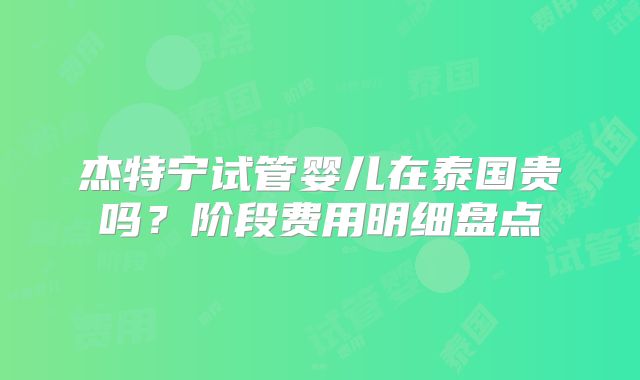 杰特宁试管婴儿在泰国贵吗？阶段费用明细盘点