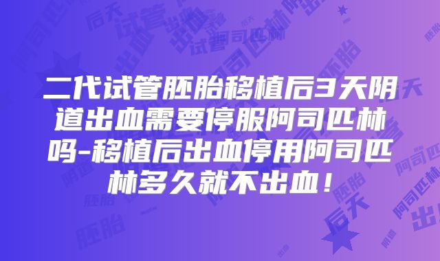 二代试管胚胎移植后3天阴道出血需要停服阿司匹林吗-移植后出血停用阿司匹林多久就不出血！
