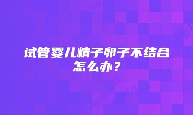 试管婴儿精子卵子不结合怎么办？