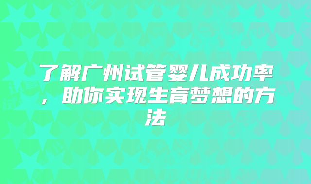 了解广州试管婴儿成功率，助你实现生育梦想的方法