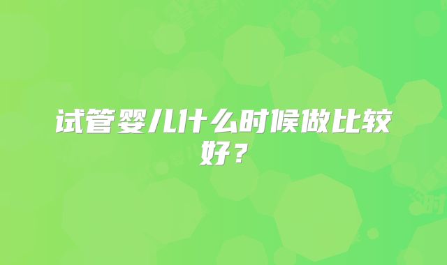 试管婴儿什么时候做比较好？