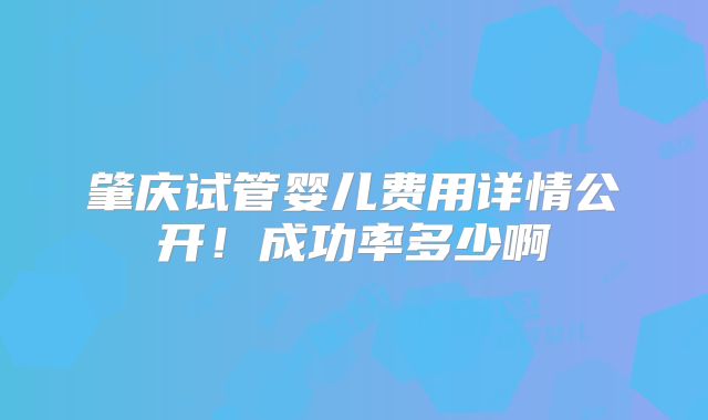 肇庆试管婴儿费用详情公开！成功率多少啊