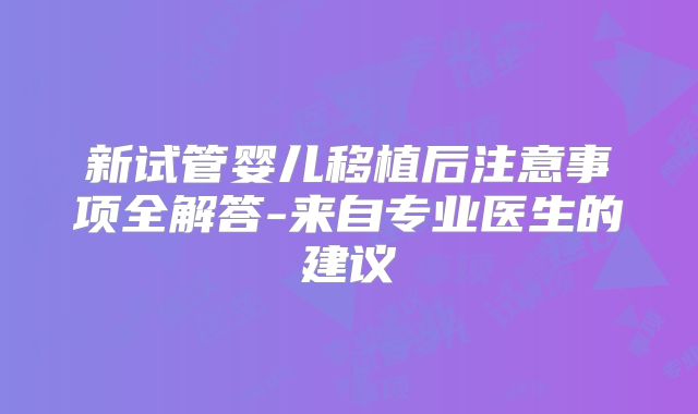 新试管婴儿移植后注意事项全解答-来自专业医生的建议