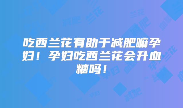 吃西兰花有助于减肥嘛孕妇!孕妇吃西兰花会升血糖吗!
