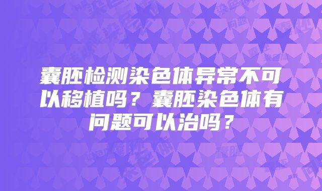 囊胚检测染色体异常不可以移植吗？囊胚染色体有问题可以治吗？