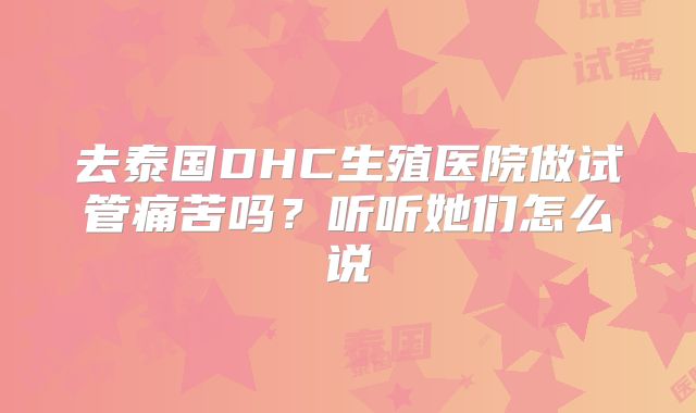 去泰国DHC生殖医院做试管痛苦吗？听听她们怎么说