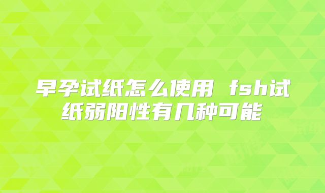 早孕试纸怎么使用 fsh试纸弱阳性有几种可能