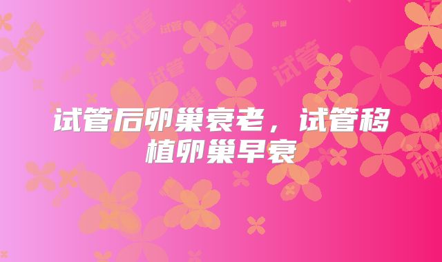 试管后卵巢衰老,试管移植卵巢早衰